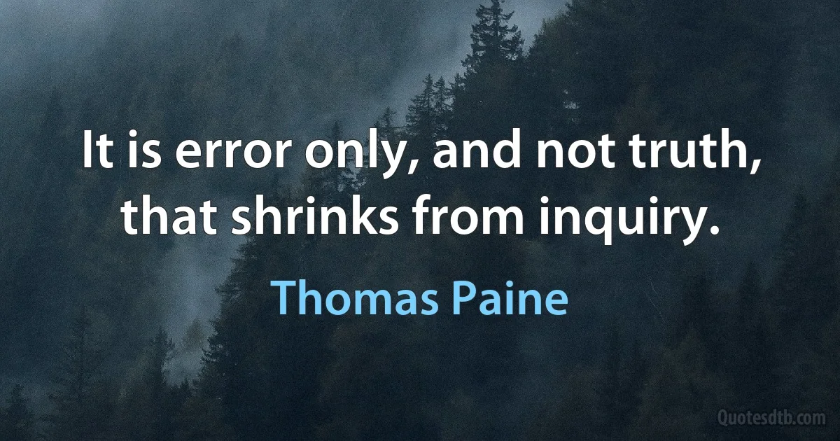 It is error only, and not truth, that shrinks from inquiry. (Thomas Paine)