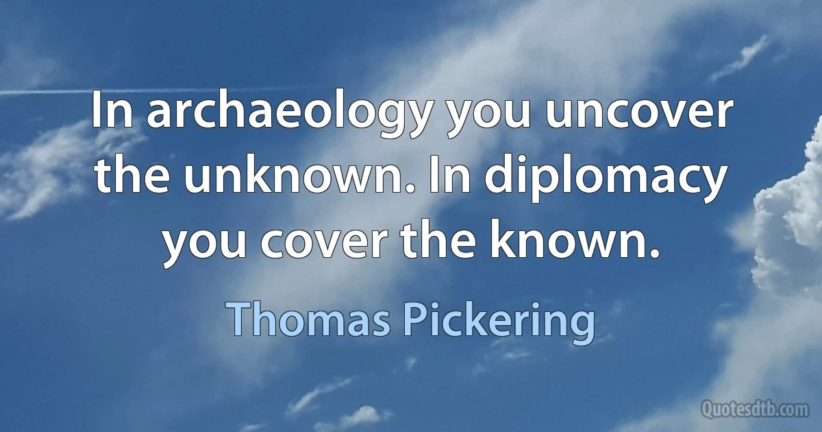 In archaeology you uncover the unknown. In diplomacy you cover the known. (Thomas Pickering)