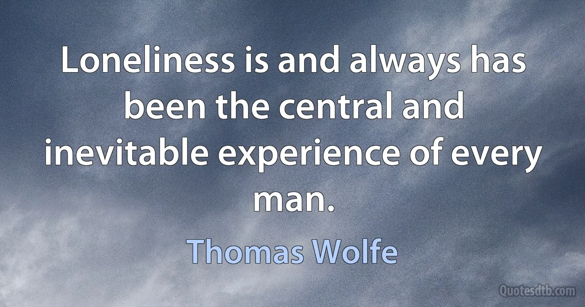 Loneliness is and always has been the central and inevitable experience of every man. (Thomas Wolfe)