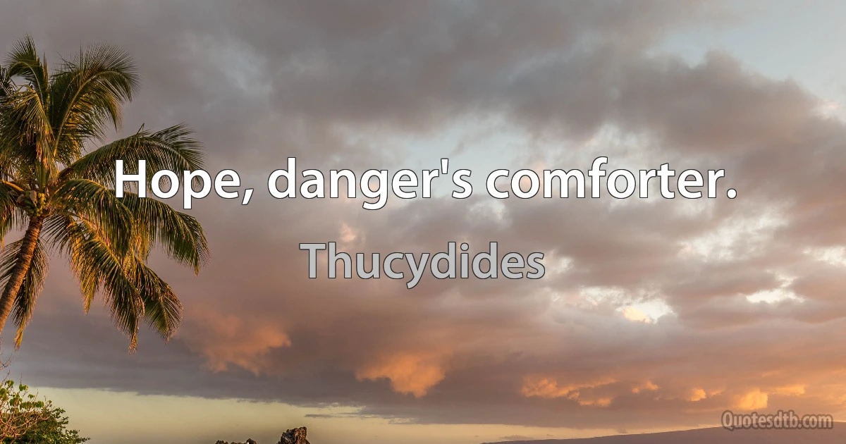 Hope, danger's comforter. (Thucydides)