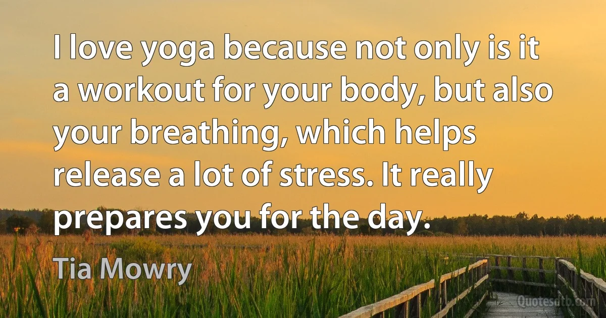 I love yoga because not only is it a workout for your body, but also your breathing, which helps release a lot of stress. It really prepares you for the day. (Tia Mowry)