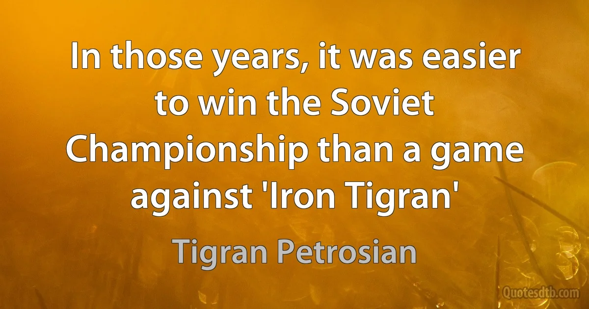 In those years, it was easier to win the Soviet Championship than a game against 'Iron Tigran' (Tigran Petrosian)