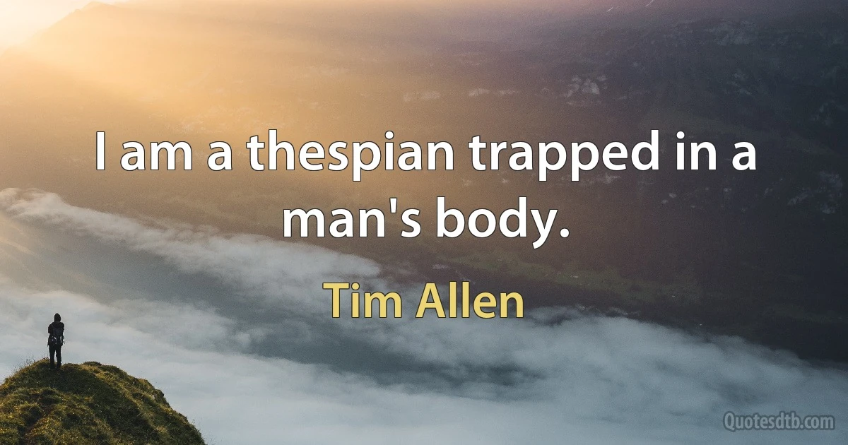 I am a thespian trapped in a man's body. (Tim Allen)