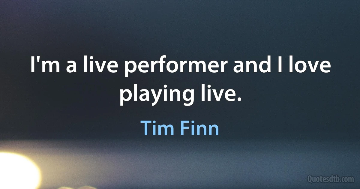 I'm a live performer and I love playing live. (Tim Finn)