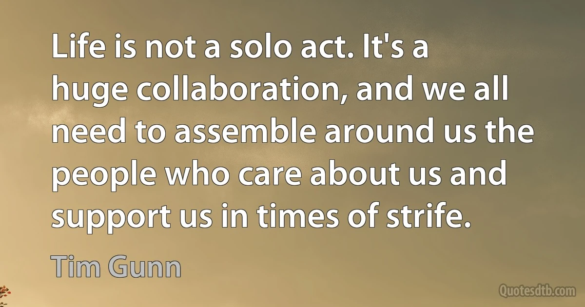 Life is not a solo act. It's a huge collaboration, and we all need to assemble around us the people who care about us and support us in times of strife. (Tim Gunn)