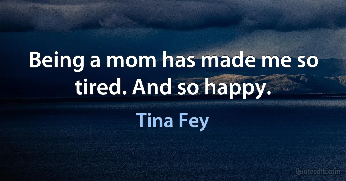 Being a mom has made me so tired. And so happy. (Tina Fey)