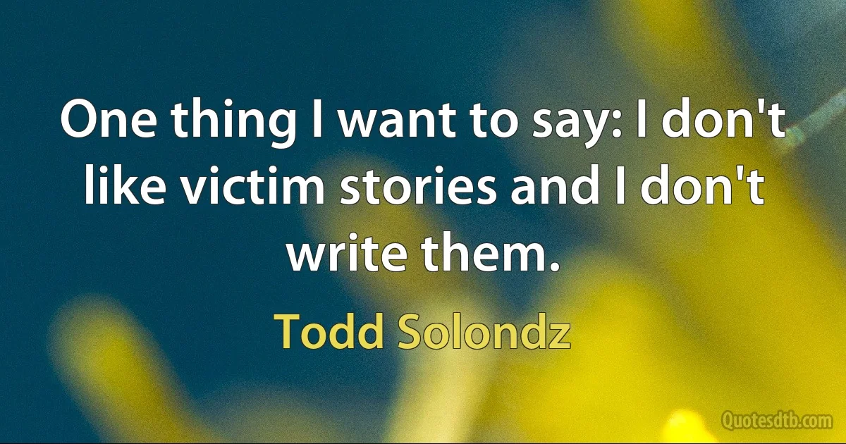 One thing I want to say: I don't like victim stories and I don't write them. (Todd Solondz)