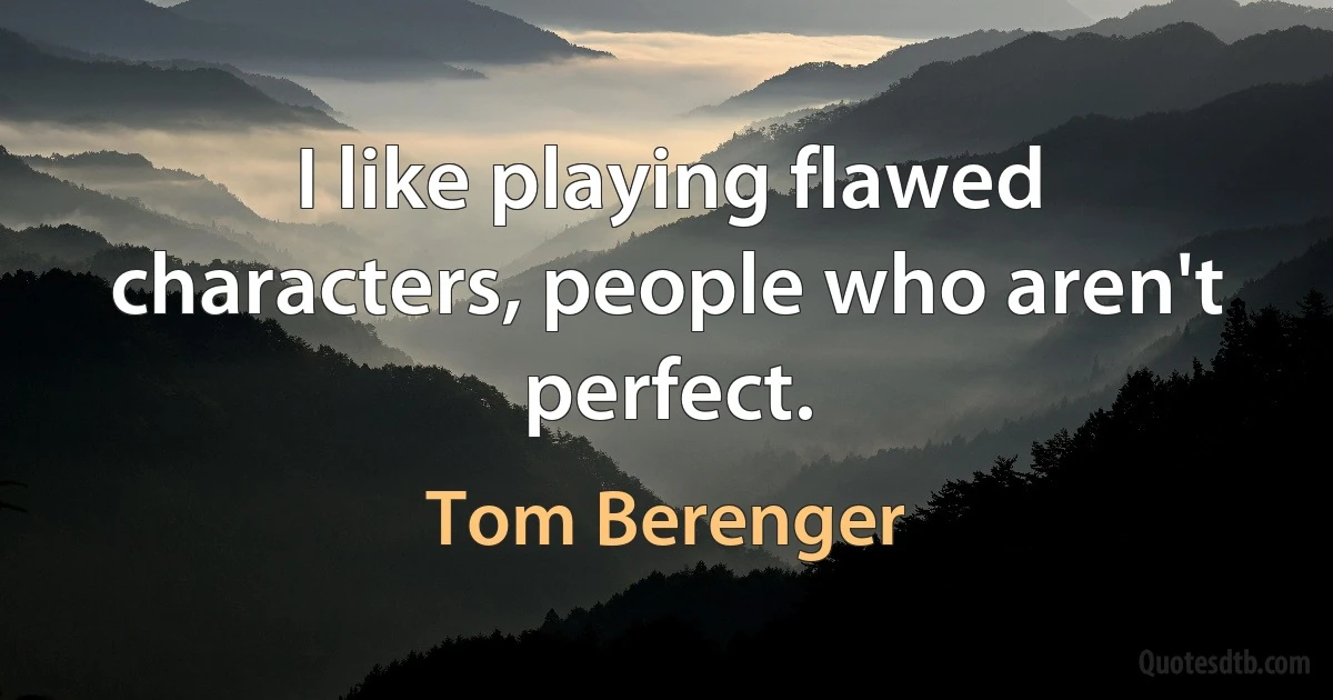 I like playing flawed characters, people who aren't perfect. (Tom Berenger)