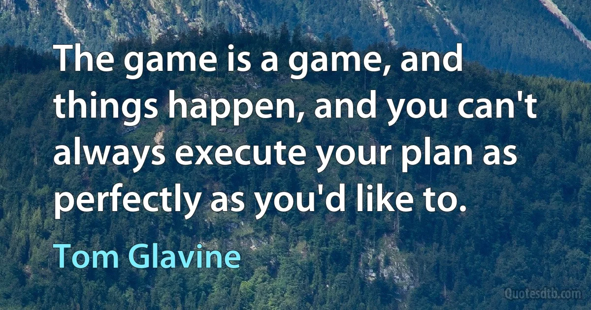 The game is a game, and things happen, and you can't always execute your plan as perfectly as you'd like to. (Tom Glavine)