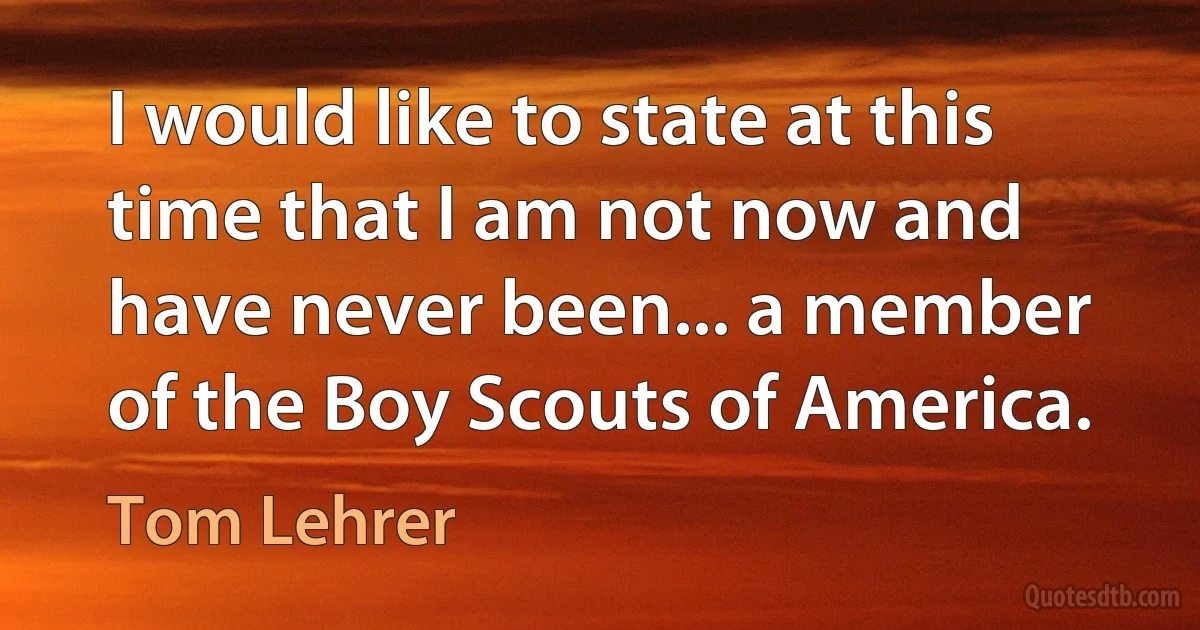 I would like to state at this time that I am not now and have never been... a member of the Boy Scouts of America. (Tom Lehrer)