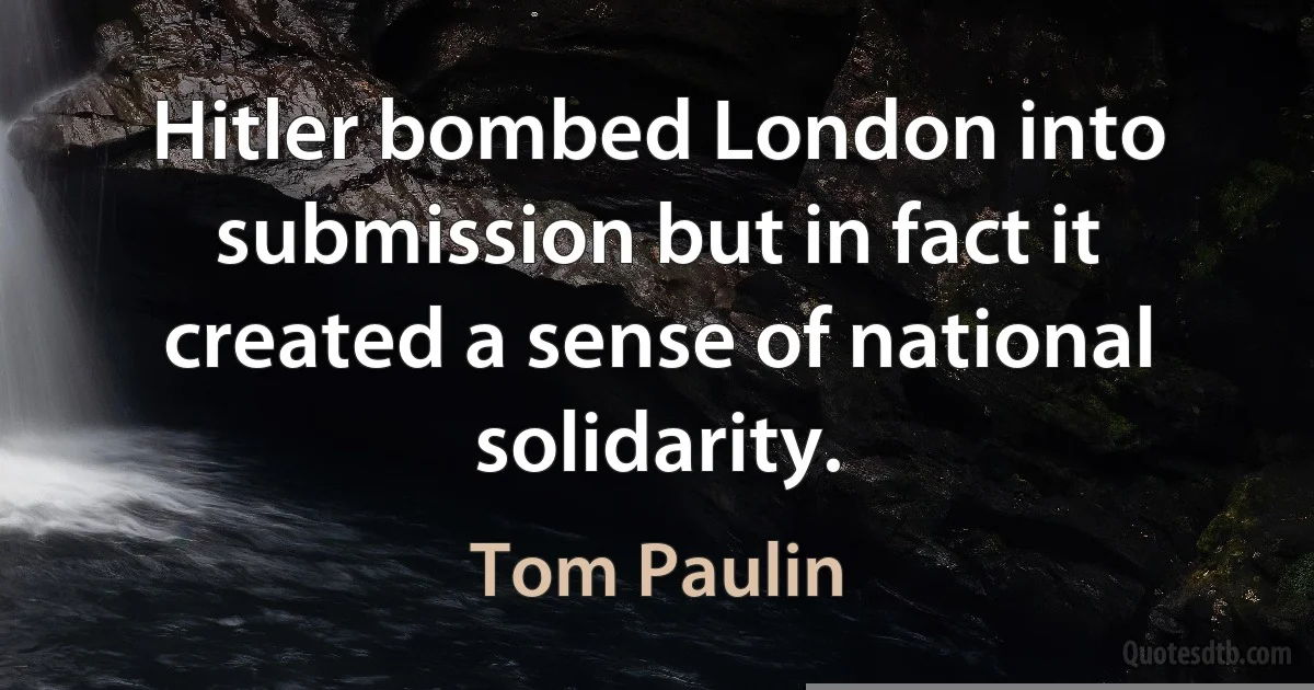 Hitler bombed London into submission but in fact it created a sense of national solidarity. (Tom Paulin)