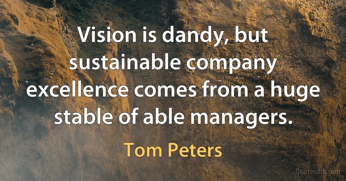 Vision is dandy, but sustainable company excellence comes from a huge stable of able managers. (Tom Peters)