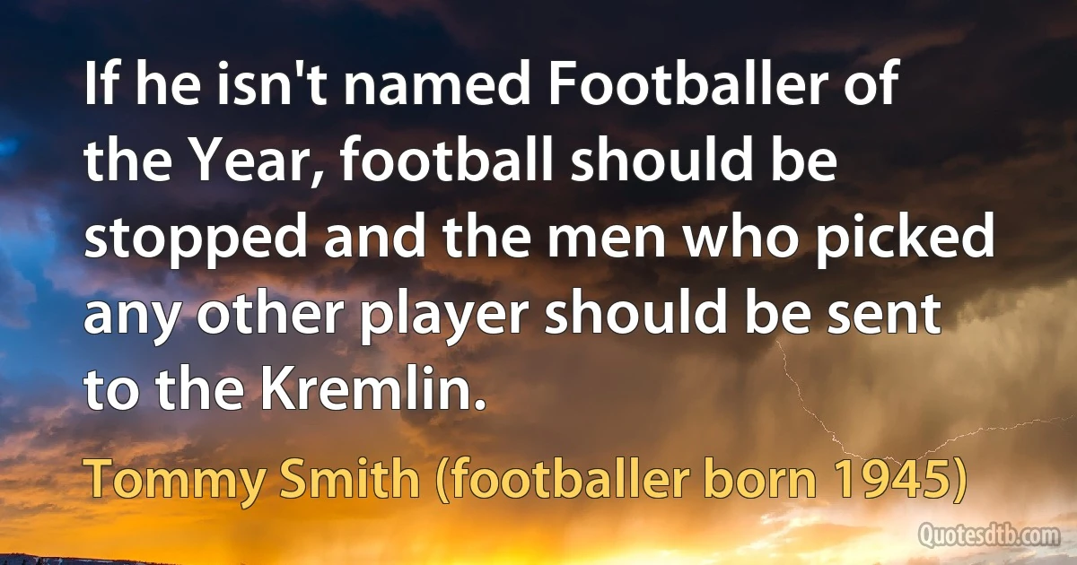 If he isn't named Footballer of the Year, football should be stopped and the men who picked any other player should be sent to the Kremlin. (Tommy Smith (footballer born 1945))