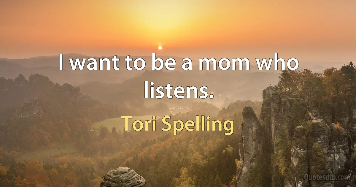 I want to be a mom who listens. (Tori Spelling)