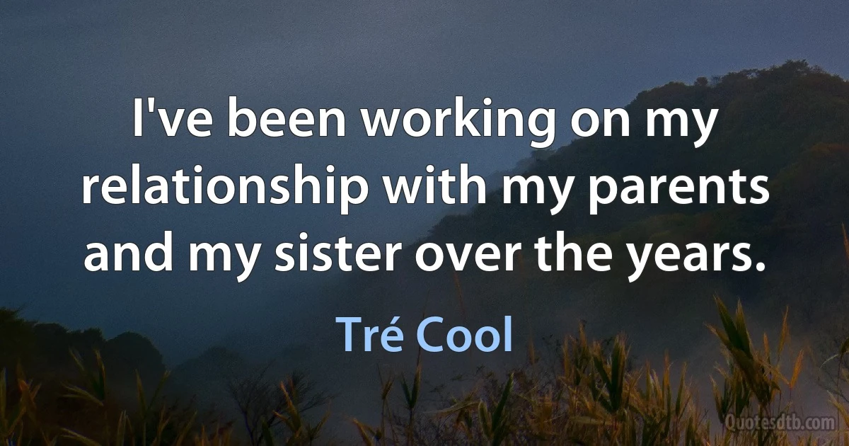 I've been working on my relationship with my parents and my sister over the years. (Tré Cool)