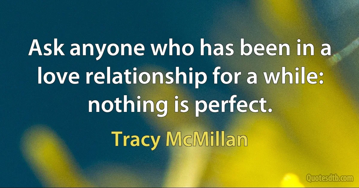 Ask anyone who has been in a love relationship for a while: nothing is perfect. (Tracy McMillan)