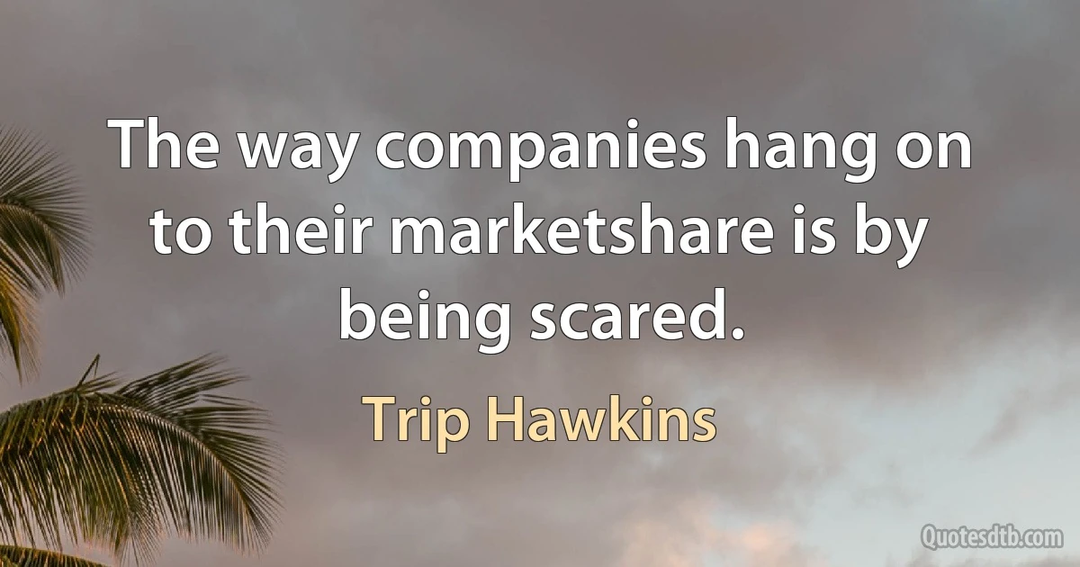 The way companies hang on to their marketshare is by being scared. (Trip Hawkins)