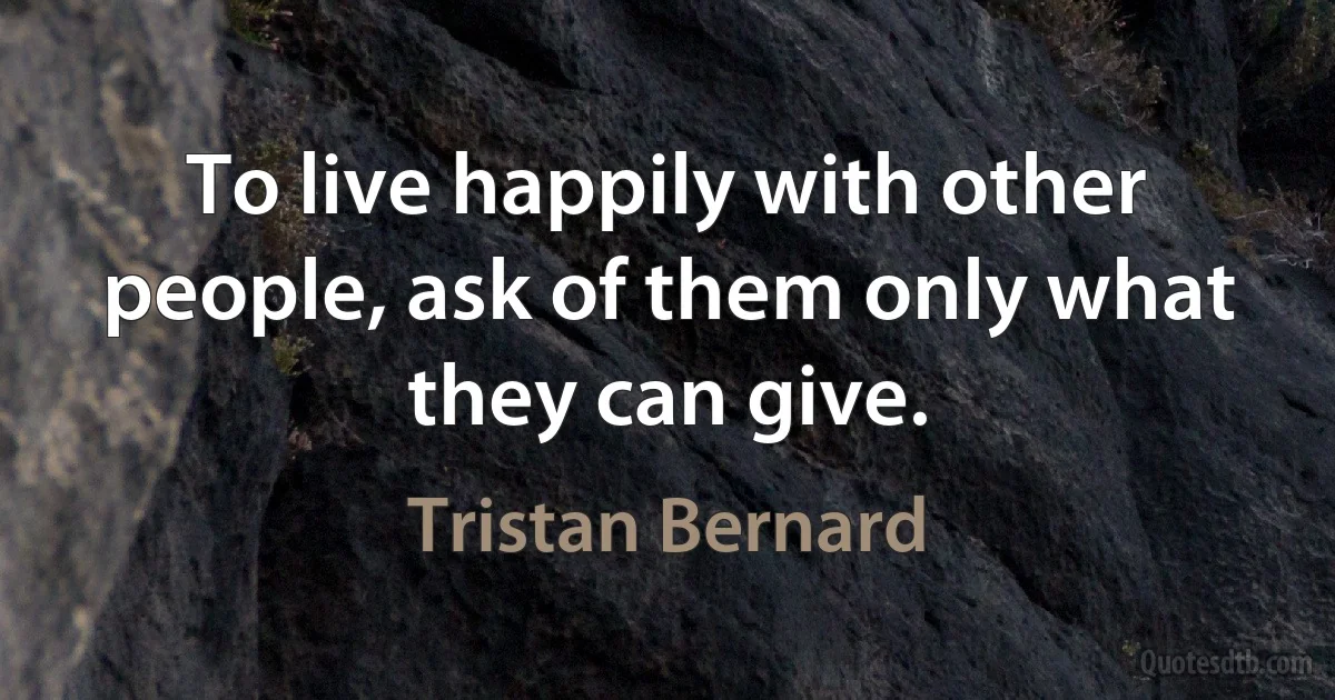 To live happily with other people, ask of them only what they can give. (Tristan Bernard)