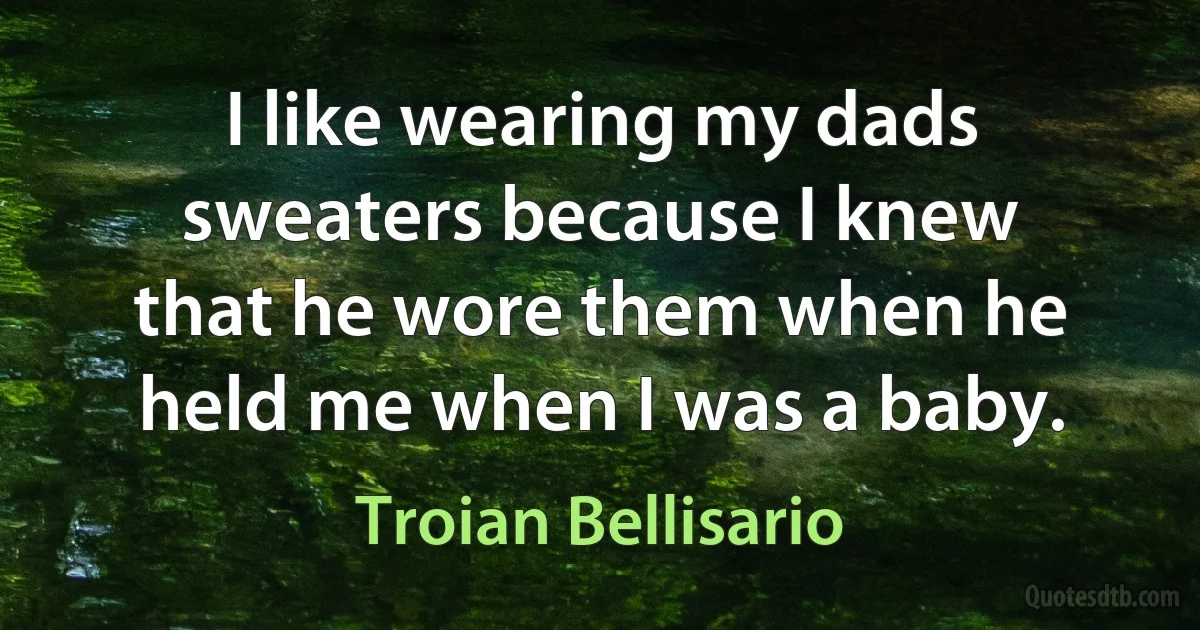 I like wearing my dads sweaters because I knew that he wore them when he held me when I was a baby. (Troian Bellisario)