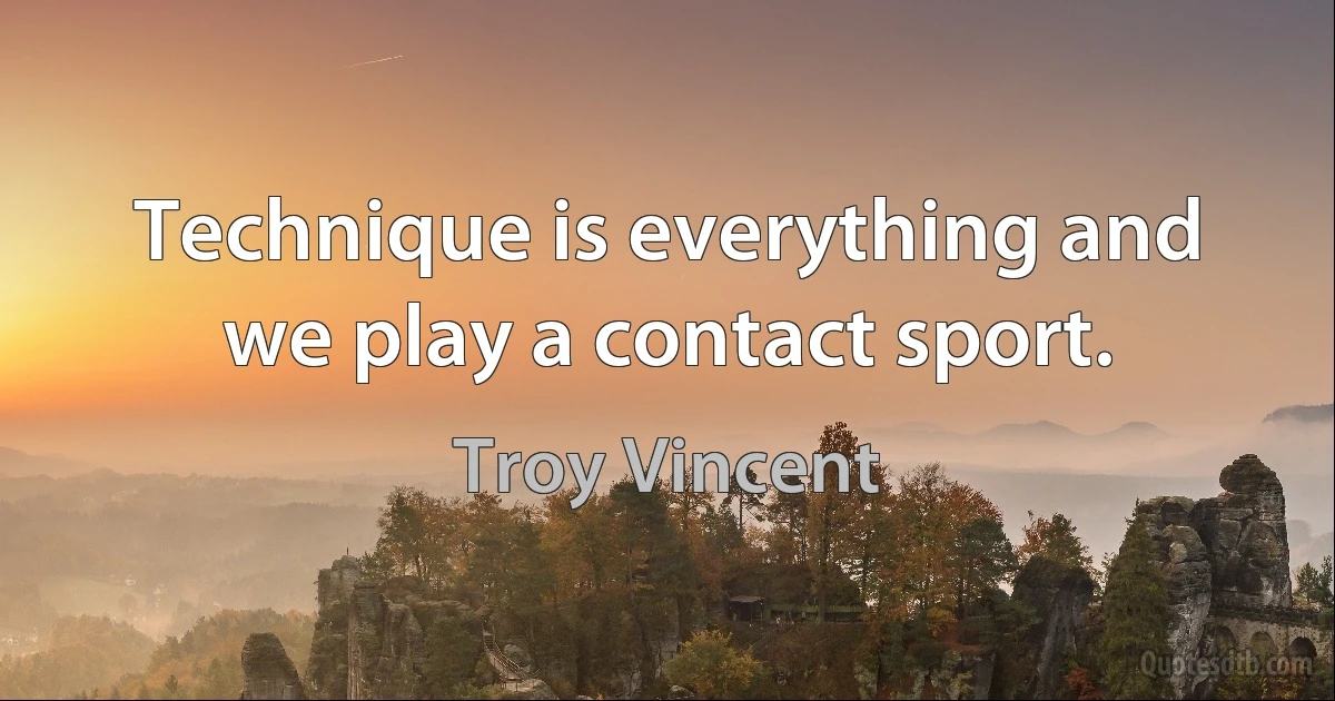 Technique is everything and we play a contact sport. (Troy Vincent)