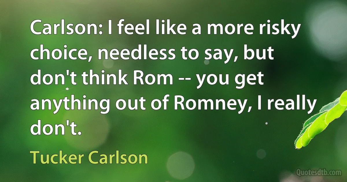 Carlson: I feel like a more risky choice, needless to say, but don't think Rom -- you get anything out of Romney, I really don't. (Tucker Carlson)