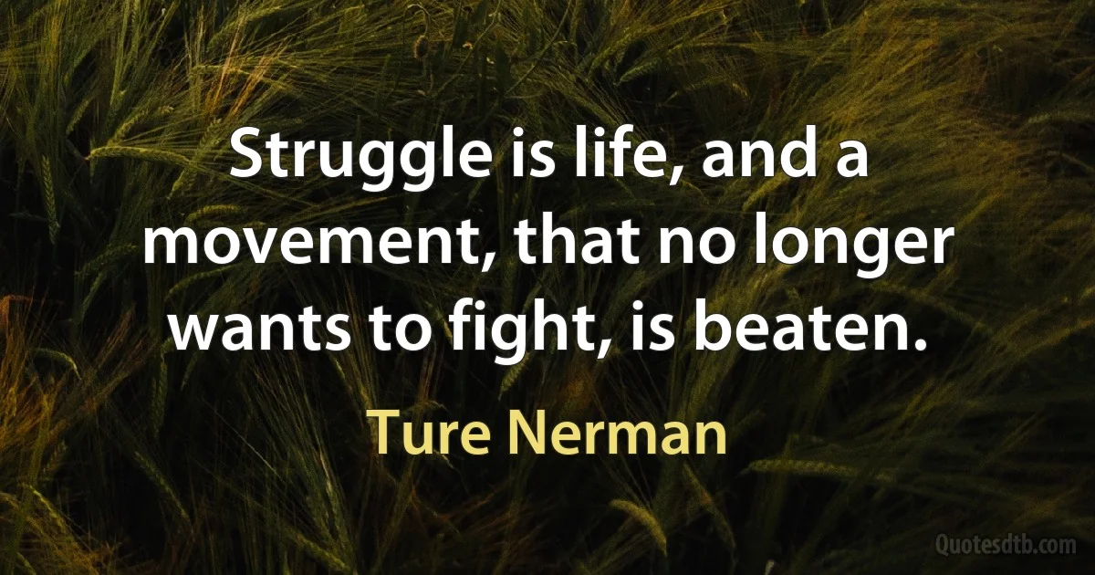 Struggle is life, and a movement, that no longer wants to fight, is beaten. (Ture Nerman)