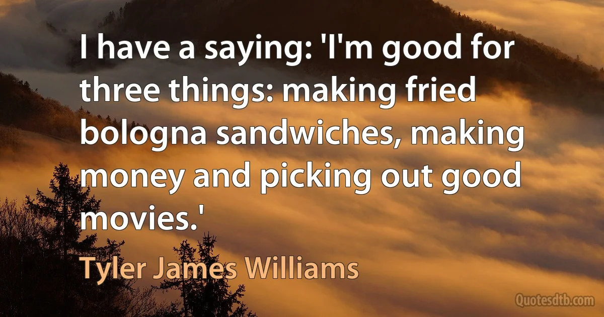 I have a saying: 'I'm good for three things: making fried bologna sandwiches, making money and picking out good movies.' (Tyler James Williams)