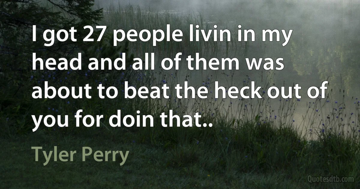 I got 27 people livin in my head and all of them was about to beat the heck out of you for doin that.. (Tyler Perry)