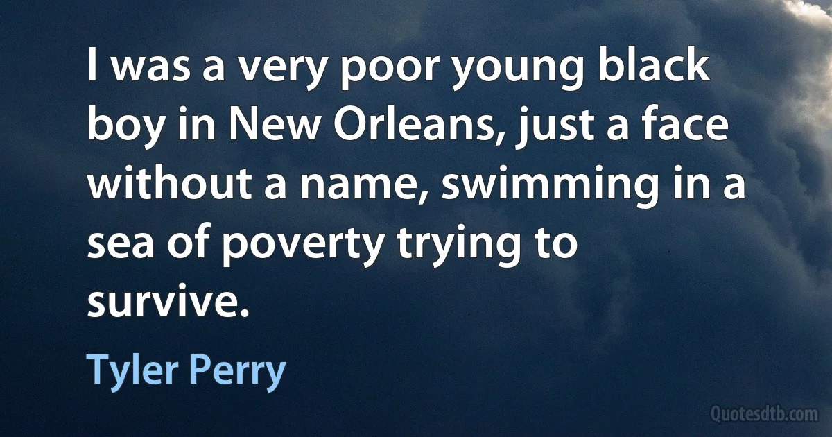 I was a very poor young black boy in New Orleans, just a face without a name, swimming in a sea of poverty trying to survive. (Tyler Perry)