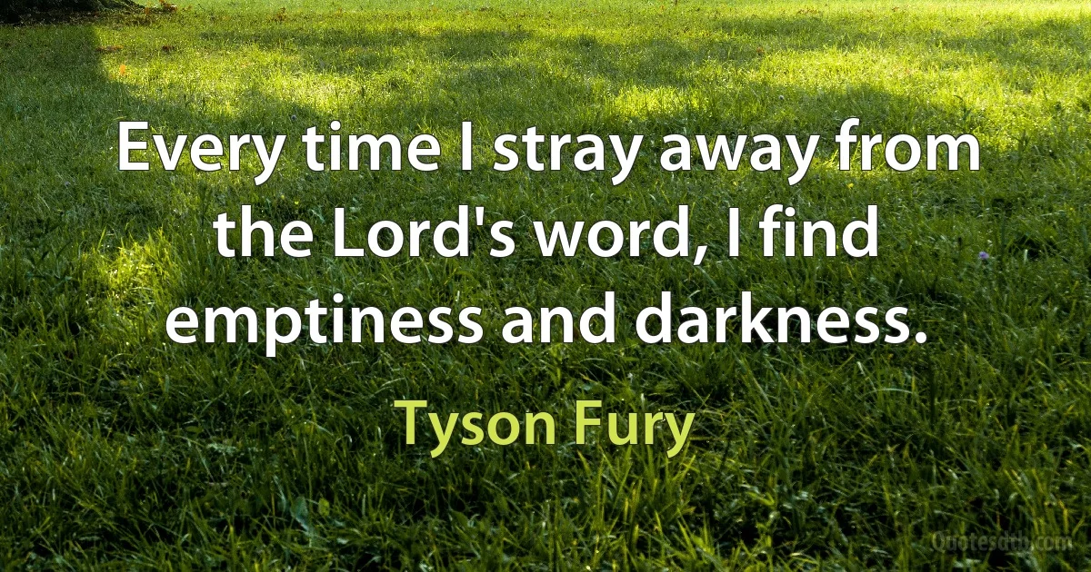 Every time I stray away from the Lord's word, I find emptiness and darkness. (Tyson Fury)