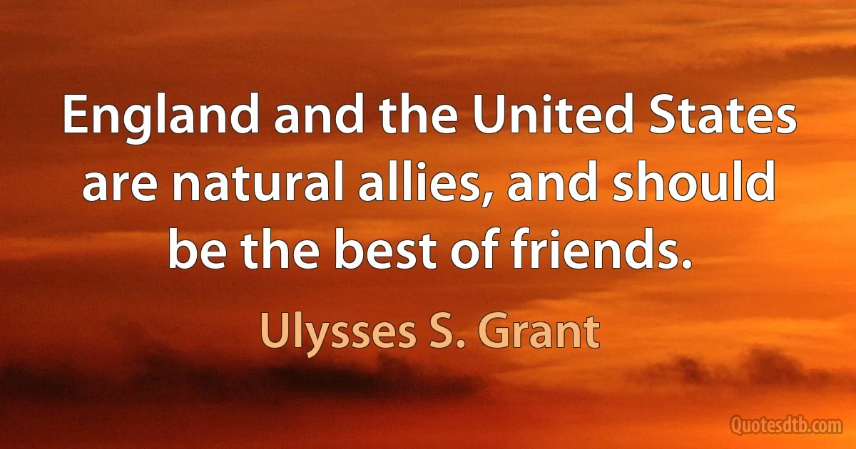 England and the United States are natural allies, and should be the best of friends. (Ulysses S. Grant)