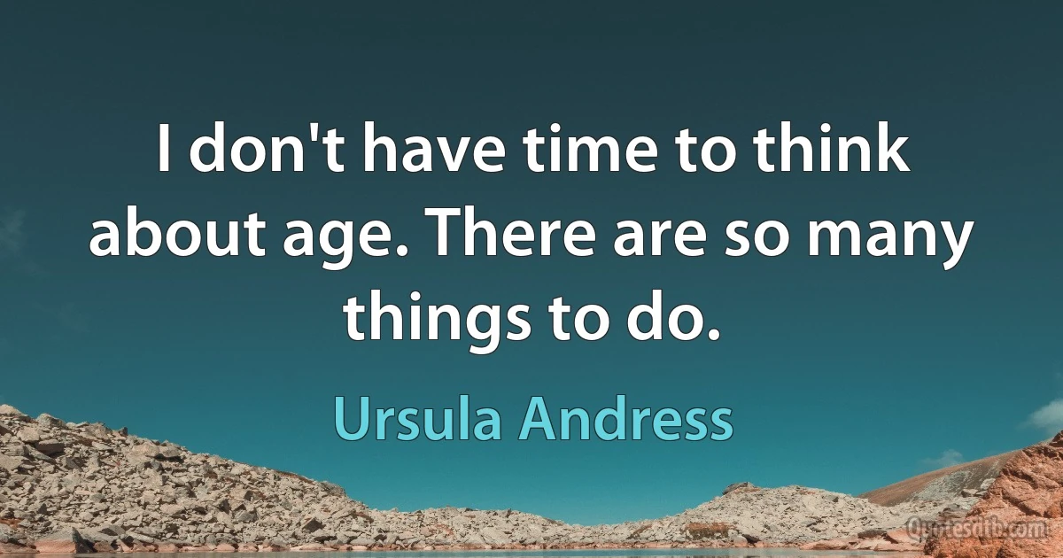 I don't have time to think about age. There are so many things to do. (Ursula Andress)