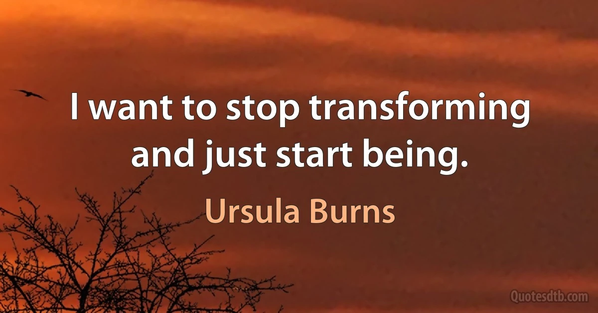 I want to stop transforming and just start being. (Ursula Burns)