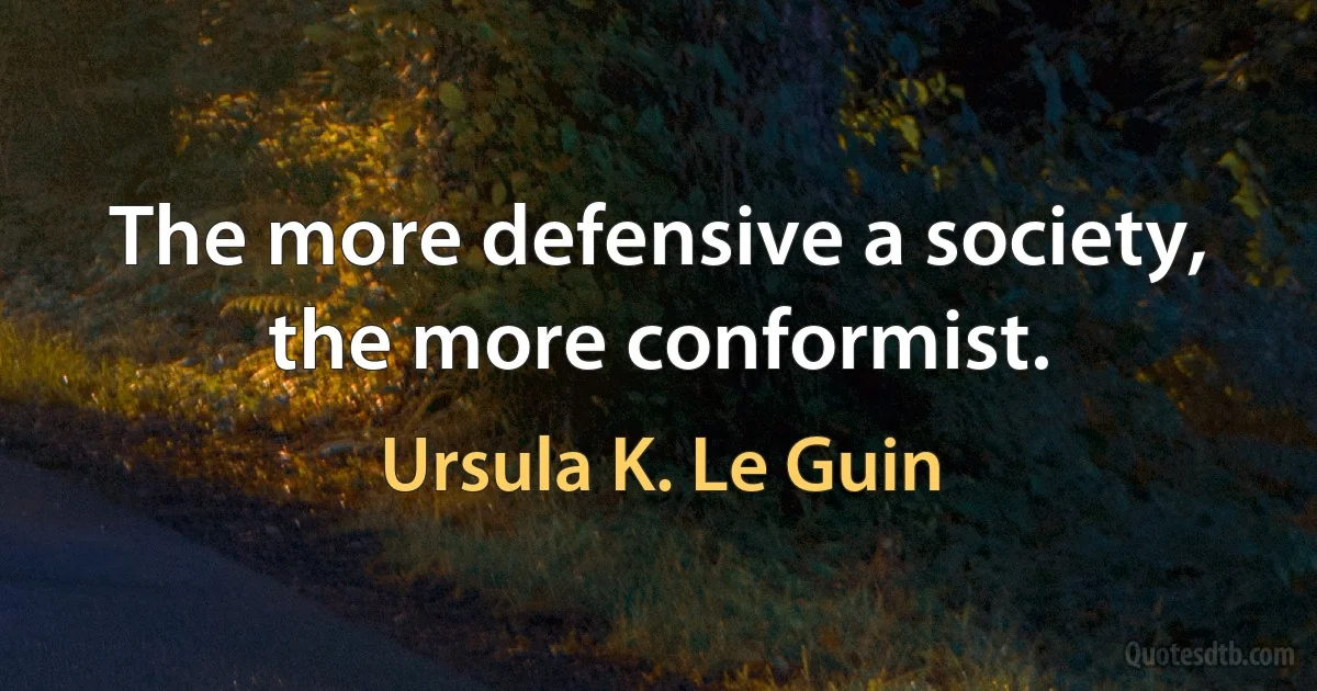 The more defensive a society, the more conformist. (Ursula K. Le Guin)