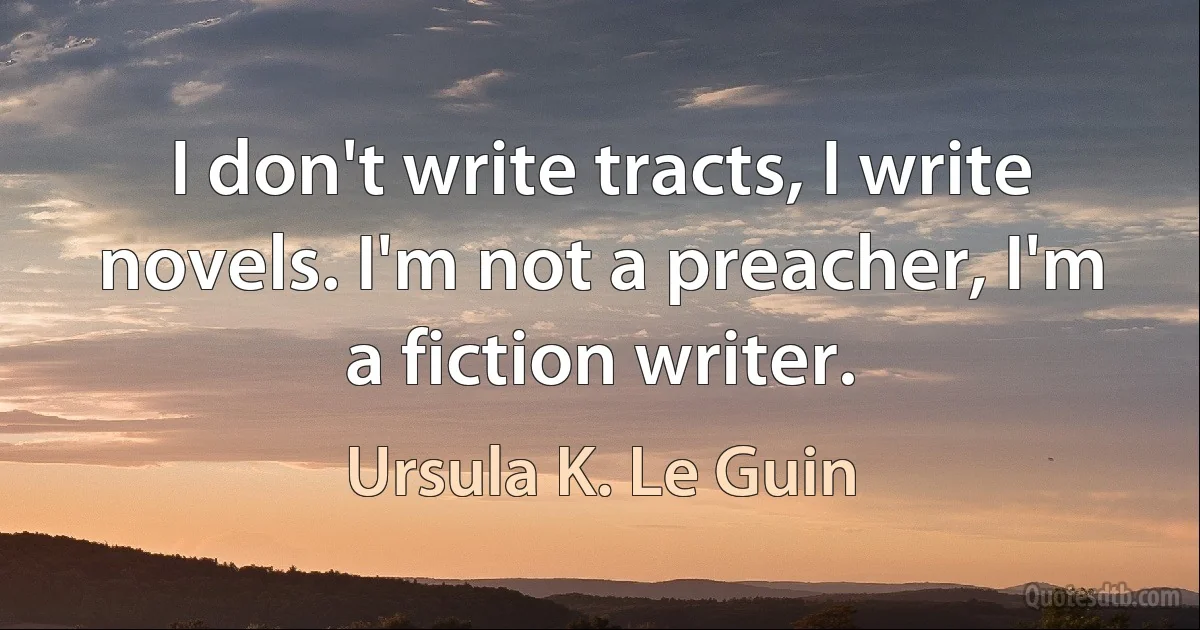 I don't write tracts, I write novels. I'm not a preacher, I'm a fiction writer. (Ursula K. Le Guin)