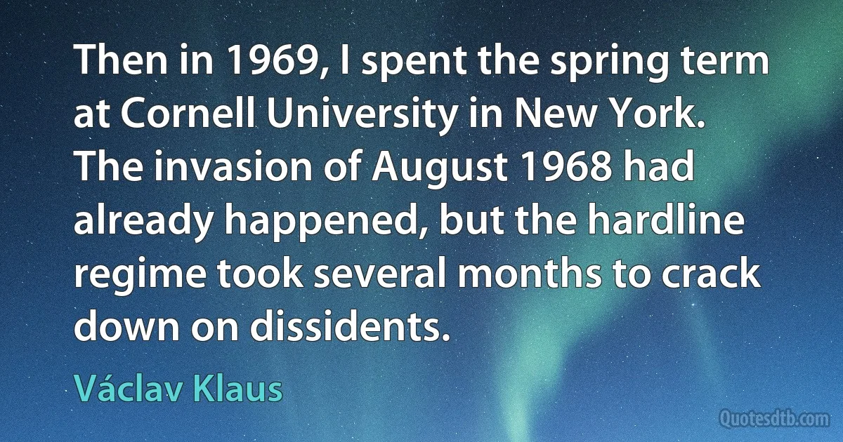 Then in 1969, I spent the spring term at Cornell University in New York. The invasion of August 1968 had already happened, but the hardline regime took several months to crack down on dissidents. (Václav Klaus)