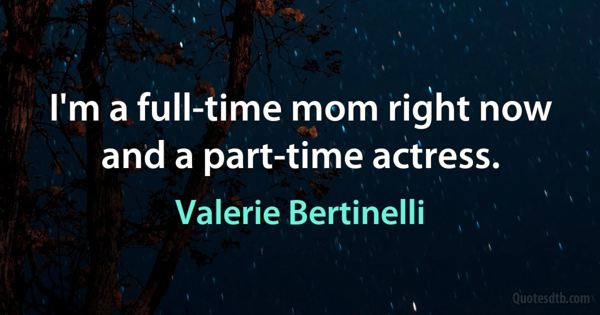 I'm a full-time mom right now and a part-time actress. (Valerie Bertinelli)