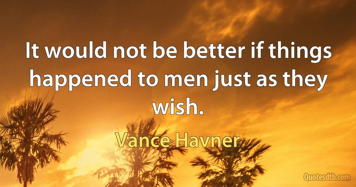 It would not be better if things happened to men just as they wish. (Vance Havner)