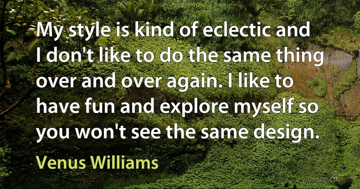 My style is kind of eclectic and I don't like to do the same thing over and over again. I like to have fun and explore myself so you won't see the same design. (Venus Williams)