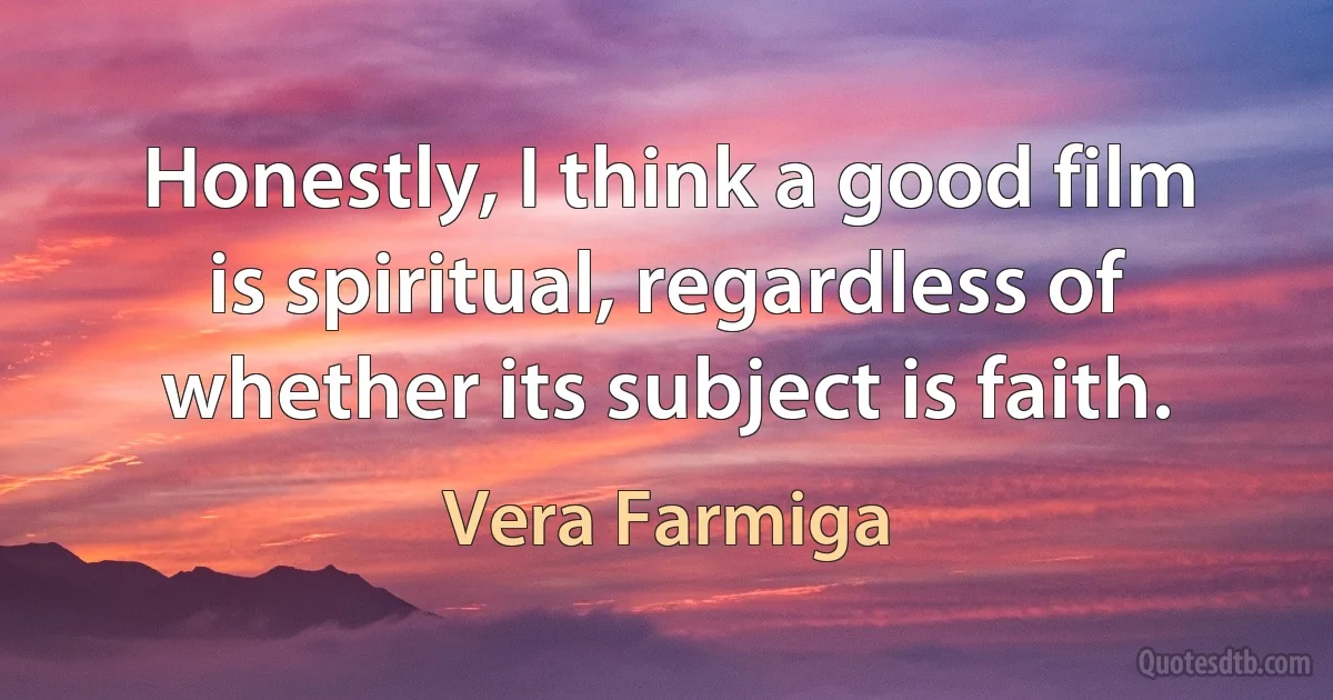 Honestly, I think a good film is spiritual, regardless of whether its subject is faith. (Vera Farmiga)