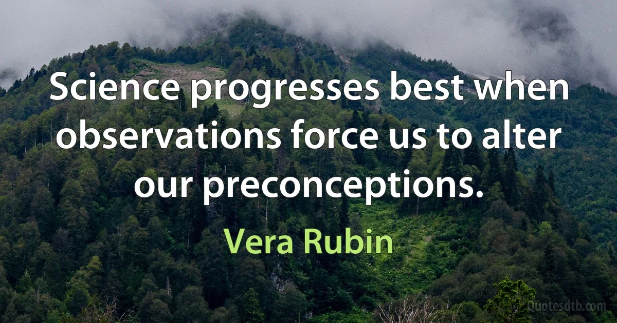 Science progresses best when observations force us to alter our preconceptions. (Vera Rubin)