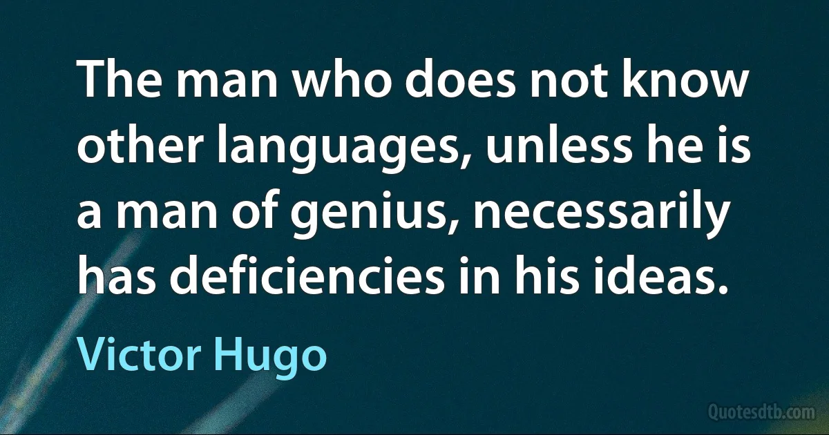 The man who does not know other languages, unless he is a man of genius, necessarily has deficiencies in his ideas. (Victor Hugo)