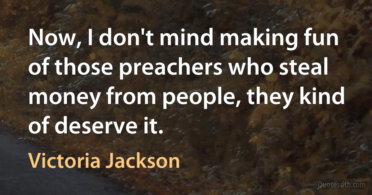 Now, I don't mind making fun of those preachers who steal money from people, they kind of deserve it. (Victoria Jackson)