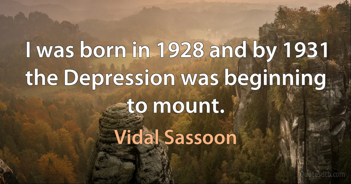 I was born in 1928 and by 1931 the Depression was beginning to mount. (Vidal Sassoon)