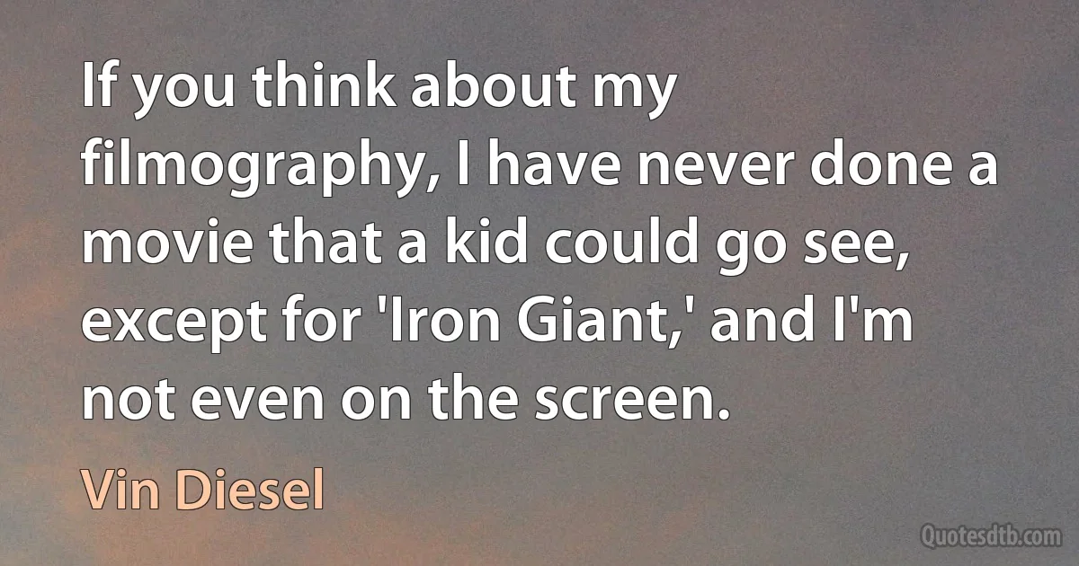 If you think about my filmography, I have never done a movie that a kid could go see, except for 'Iron Giant,' and I'm not even on the screen. (Vin Diesel)