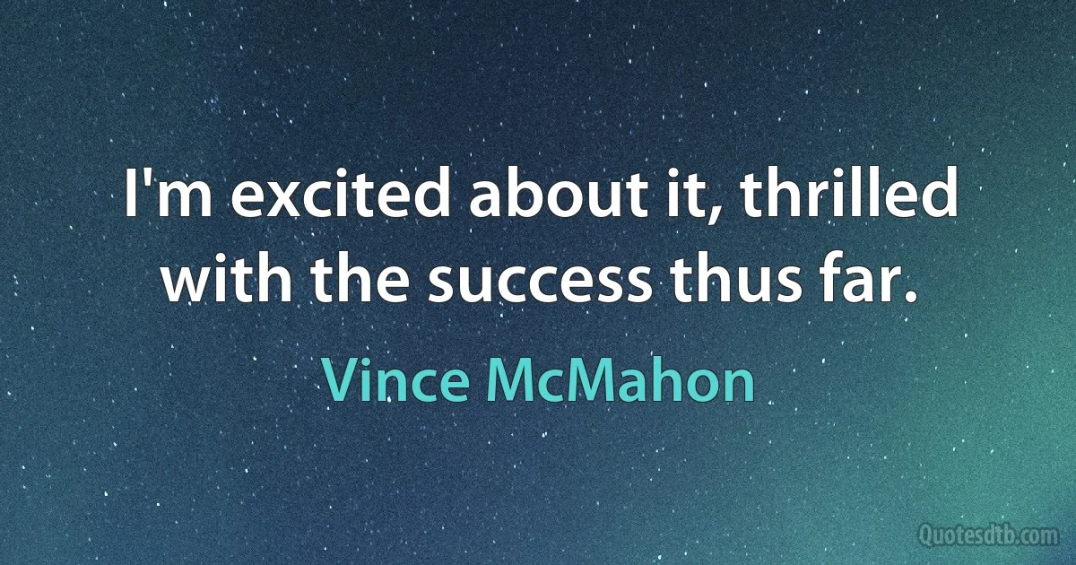 I'm excited about it, thrilled with the success thus far. (Vince McMahon)