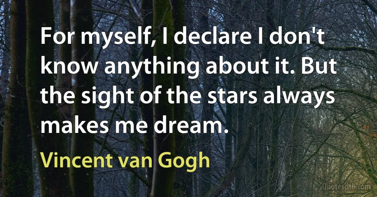 For myself, I declare I don't know anything about it. But the sight of the stars always makes me dream. (Vincent van Gogh)