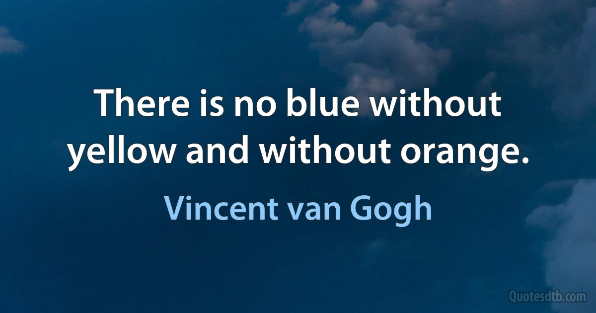 There is no blue without yellow and without orange. (Vincent van Gogh)