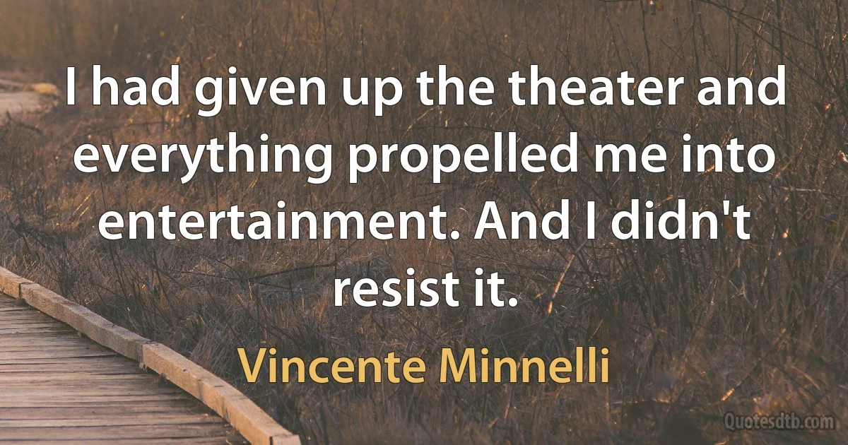 I had given up the theater and everything propelled me into entertainment. And I didn't resist it. (Vincente Minnelli)