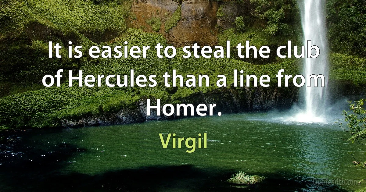 It is easier to steal the club of Hercules than a line from Homer. (Virgil)